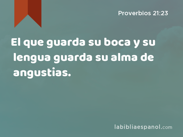 El que guarda su boca y su lengua guarda su alma de angustias. - Proverbios 21:23