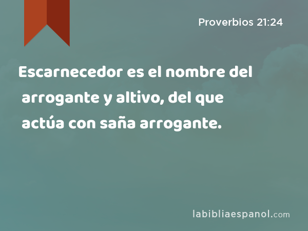 Escarnecedor es el nombre del arrogante y altivo, del que actúa con saña arrogante. - Proverbios 21:24