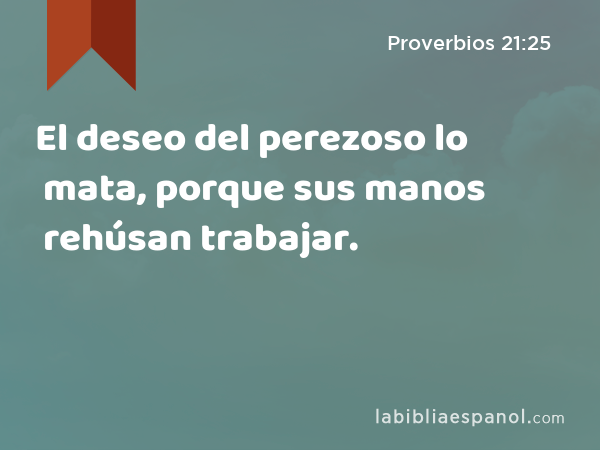 El deseo del perezoso lo mata, porque sus manos rehúsan trabajar. - Proverbios 21:25