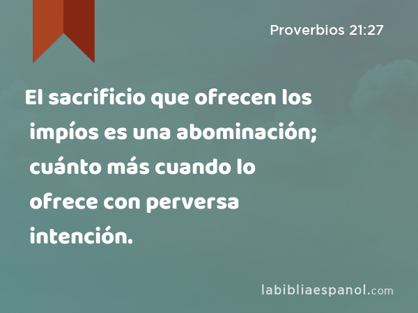 El sacrificio que ofrecen los impíos es una abominación; cuánto más cuando lo ofrece con perversa intención. - Proverbios 21:27