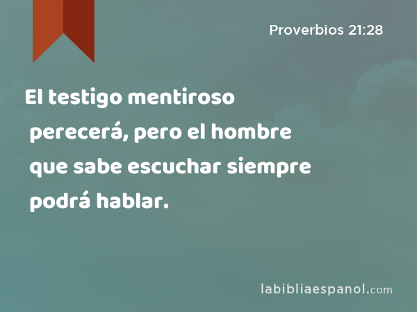 El testigo mentiroso perecerá, pero el hombre que sabe escuchar siempre podrá hablar. - Proverbios 21:28