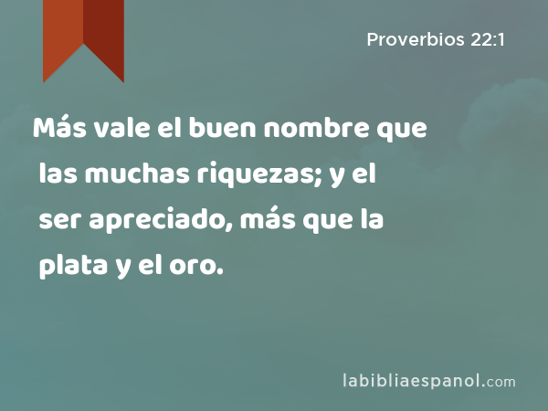 Más vale el buen nombre que las muchas riquezas; y el ser apreciado, más que la plata y el oro. - Proverbios 22:1