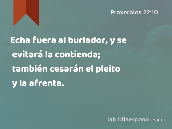 Echa fuera al burlador, y se evitará la contienda; también cesarán el pleito y la afrenta. - Proverbios 22:10