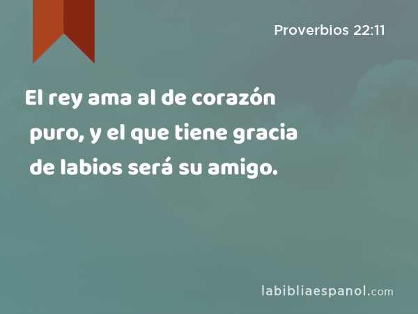 El rey ama al de corazón puro, y el que tiene gracia de labios será su amigo. - Proverbios 22:11