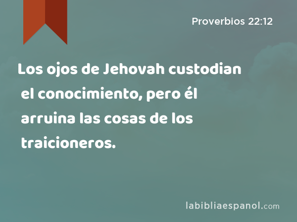 Los ojos de Jehovah custodian el conocimiento, pero él arruina las cosas de los traicioneros. - Proverbios 22:12