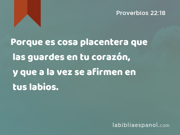 Porque es cosa placentera que las guardes en tu corazón, y que a la vez se afirmen en tus labios. - Proverbios 22:18