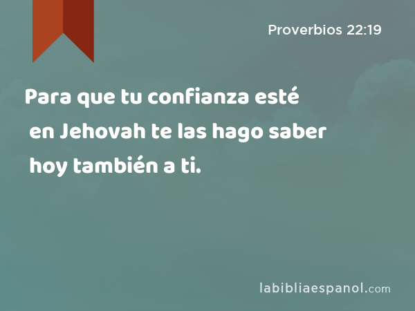 Para que tu confianza esté en Jehovah te las hago saber hoy también a ti. - Proverbios 22:19