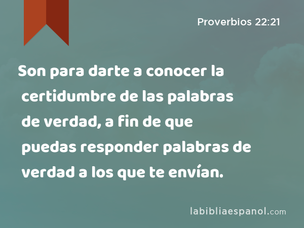 Son para darte a conocer la certidumbre de las palabras de verdad, a fin de que puedas responder palabras de verdad a los que te envían. - Proverbios 22:21