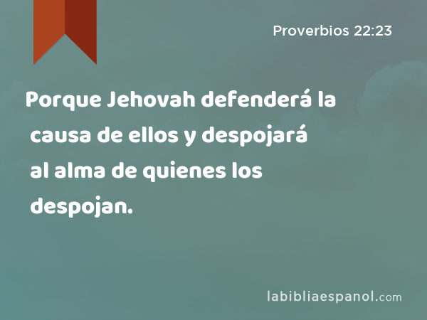 Porque Jehovah defenderá la causa de ellos y despojará al alma de quienes los despojan. - Proverbios 22:23