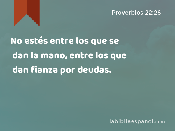 No estés entre los que se dan la mano, entre los que dan fianza por deudas. - Proverbios 22:26