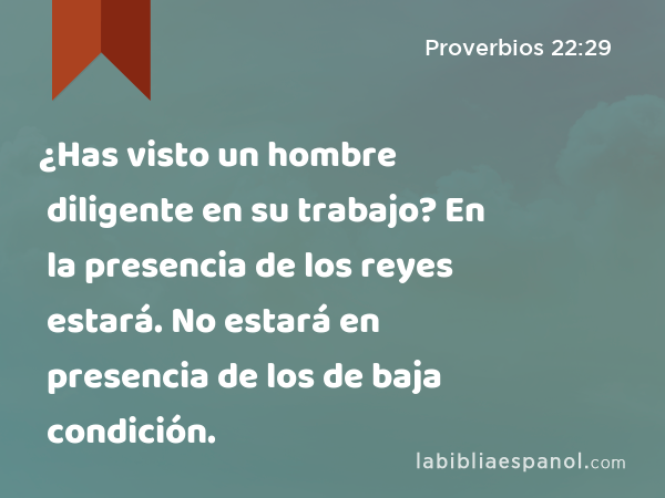 ¿Has visto un hombre diligente en su trabajo? En la presencia de los reyes estará. No estará en presencia de los de baja condición. - Proverbios 22:29