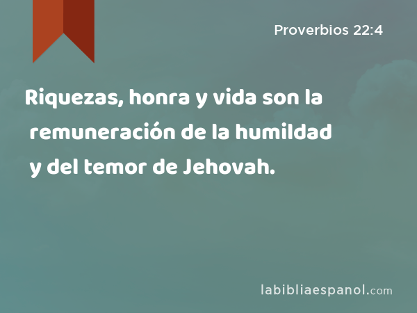Riquezas, honra y vida son la remuneración de la humildad y del temor de Jehovah. - Proverbios 22:4