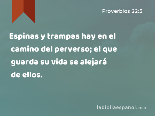 Espinas y trampas hay en el camino del perverso; el que guarda su vida se alejará de ellos. - Proverbios 22:5