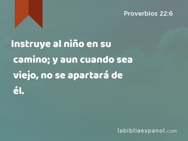 Instruye al niño en su camino; y aun cuando sea viejo, no se apartará de él. - Proverbios 22:6