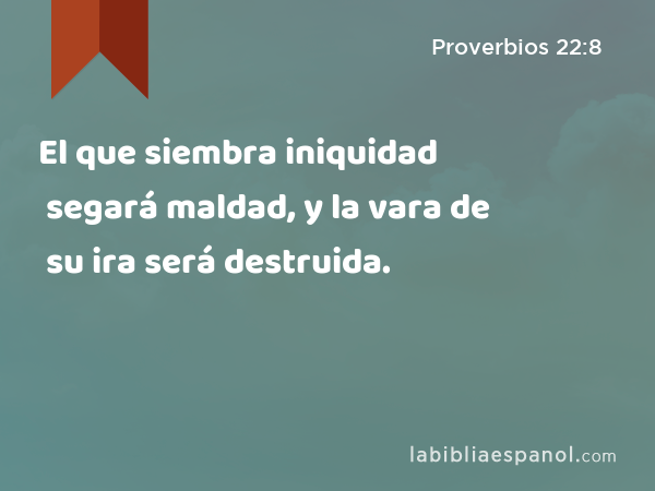 El que siembra iniquidad segará maldad, y la vara de su ira será destruida. - Proverbios 22:8