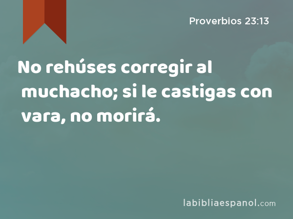 No rehúses corregir al muchacho; si le castigas con vara, no morirá. - Proverbios 23:13