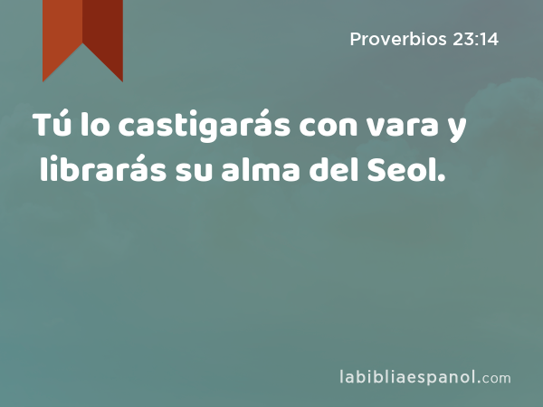 Tú lo castigarás con vara y librarás su alma del Seol. - Proverbios 23:14