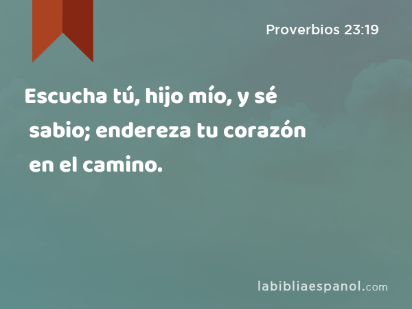 Escucha tú, hijo mío, y sé sabio; endereza tu corazón en el camino. - Proverbios 23:19