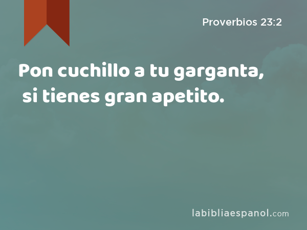 Pon cuchillo a tu garganta, si tienes gran apetito. - Proverbios 23:2