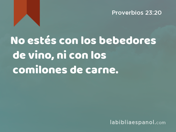 No estés con los bebedores de vino, ni con los comilones de carne. - Proverbios 23:20