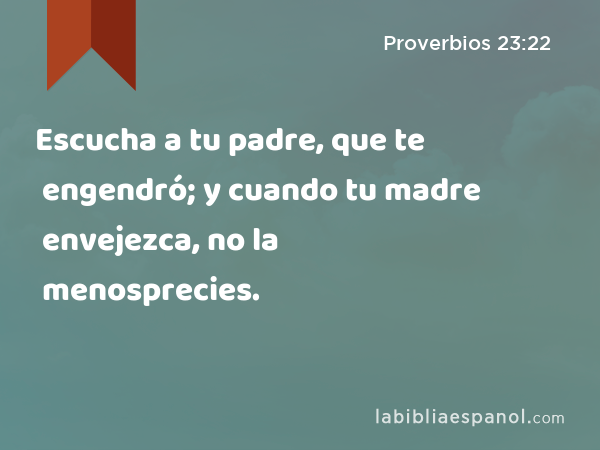 Escucha a tu padre, que te engendró; y cuando tu madre envejezca, no la menosprecies. - Proverbios 23:22