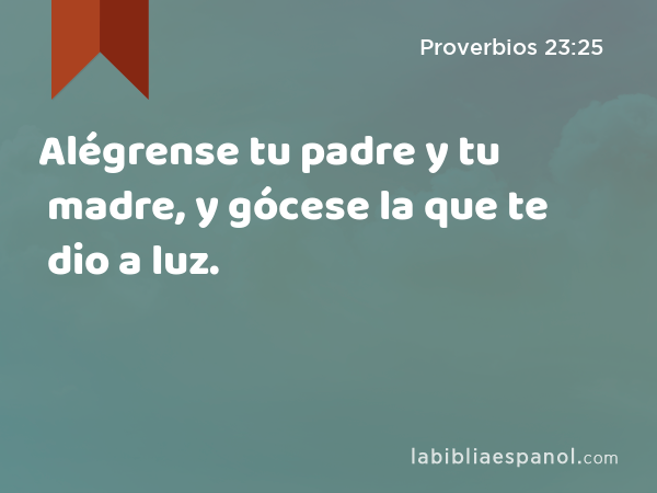 Alégrense tu padre y tu madre, y gócese la que te dio a luz. - Proverbios 23:25