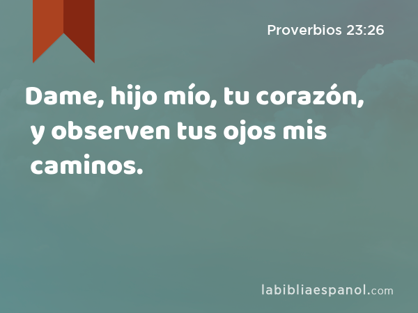 Dame, hijo mío, tu corazón, y observen tus ojos mis caminos. - Proverbios 23:26