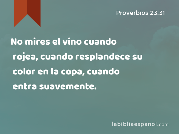 No mires el vino cuando rojea, cuando resplandece su color en la copa, cuando entra suavemente. - Proverbios 23:31