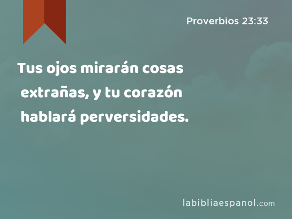 Tus ojos mirarán cosas extrañas, y tu corazón hablará perversidades. - Proverbios 23:33