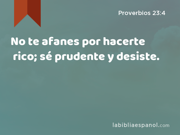 No te afanes por hacerte rico; sé prudente y desiste. - Proverbios 23:4