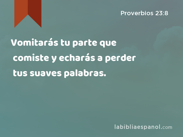 Vomitarás tu parte que comiste y echarás a perder tus suaves palabras. - Proverbios 23:8