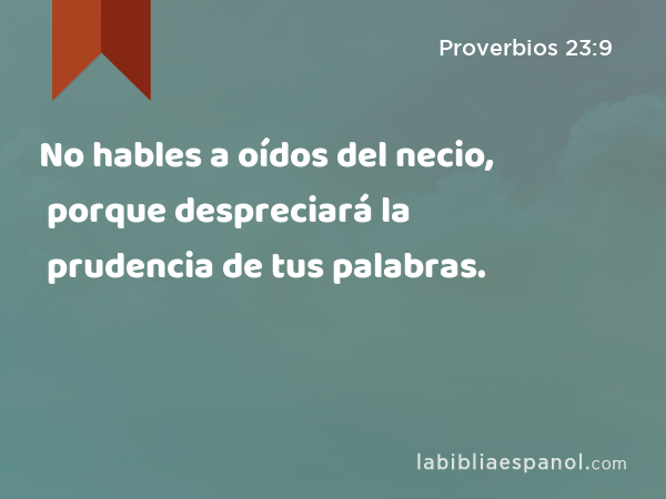 No hables a oídos del necio, porque despreciará la prudencia de tus palabras. - Proverbios 23:9