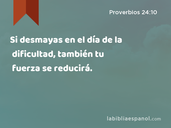 Si desmayas en el día de la dificultad, también tu fuerza se reducirá. - Proverbios 24:10