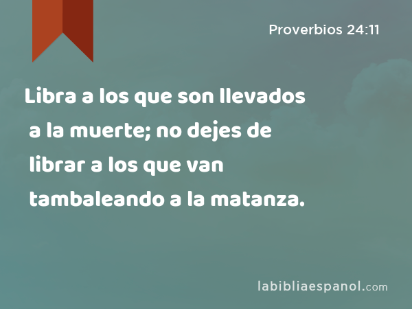 Libra a los que son llevados a la muerte; no dejes de librar a los que van tambaleando a la matanza. - Proverbios 24:11