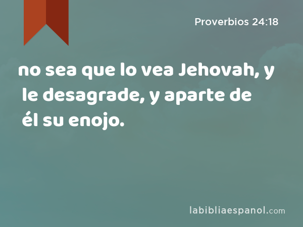 no sea que lo vea Jehovah, y le desagrade, y aparte de él su enojo. - Proverbios 24:18