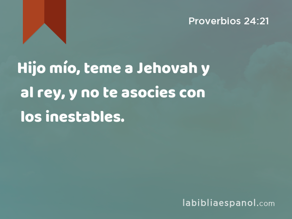 Hijo mío, teme a Jehovah y al rey, y no te asocies con los inestables. - Proverbios 24:21