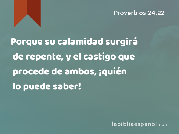 Porque su calamidad surgirá de repente, y el castigo que procede de ambos, ¡quién lo puede saber! - Proverbios 24:22
