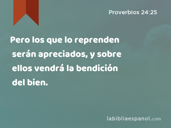 Pero los que lo reprenden serán apreciados, y sobre ellos vendrá la bendición del bien. - Proverbios 24:25