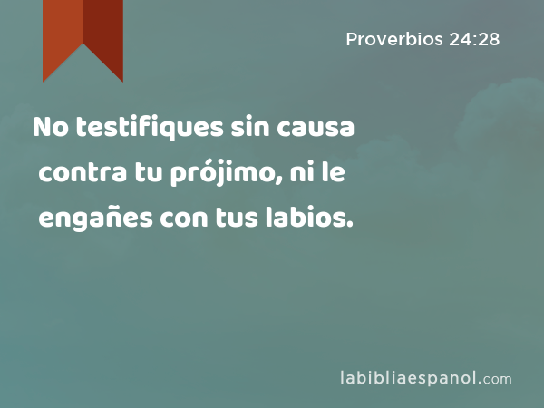 No testifiques sin causa contra tu prójimo, ni le engañes con tus labios. - Proverbios 24:28