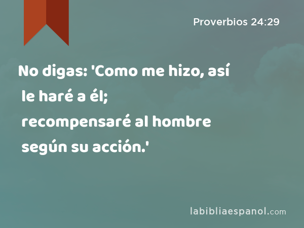 No digas: 'Como me hizo, así le haré a él; recompensaré al hombre según su acción.' - Proverbios 24:29