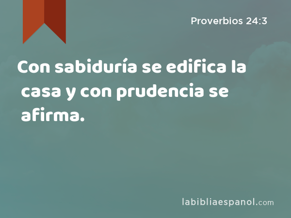 Con sabiduría se edifica la casa y con prudencia se afirma. - Proverbios 24:3