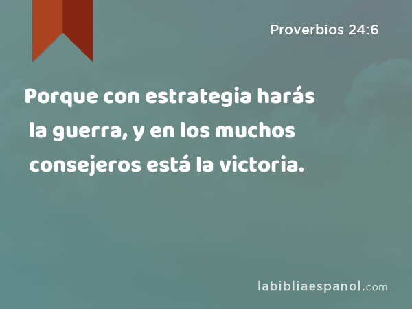 Porque con estrategia harás la guerra, y en los muchos consejeros está la victoria. - Proverbios 24:6