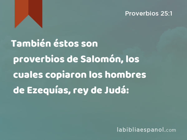 También éstos son proverbios de Salomón, los cuales copiaron los hombres de Ezequías, rey de Judá: - Proverbios 25:1