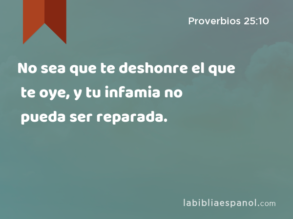 No sea que te deshonre el que te oye, y tu infamia no pueda ser reparada. - Proverbios 25:10