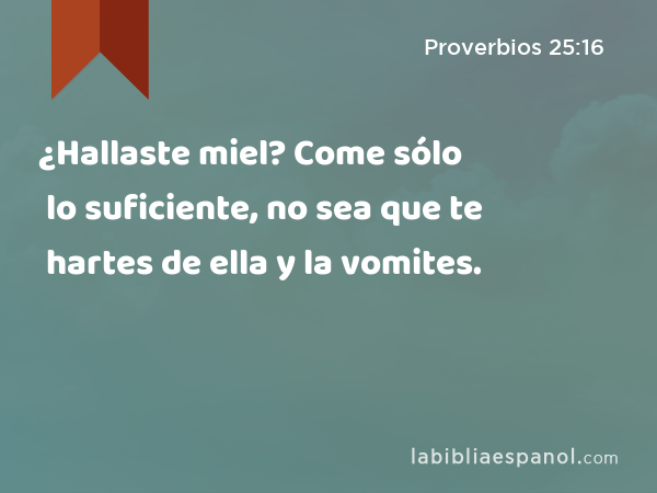 ¿Hallaste miel? Come sólo lo suficiente, no sea que te hartes de ella y la vomites. - Proverbios 25:16