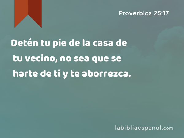 Detén tu pie de la casa de tu vecino, no sea que se harte de ti y te aborrezca. - Proverbios 25:17