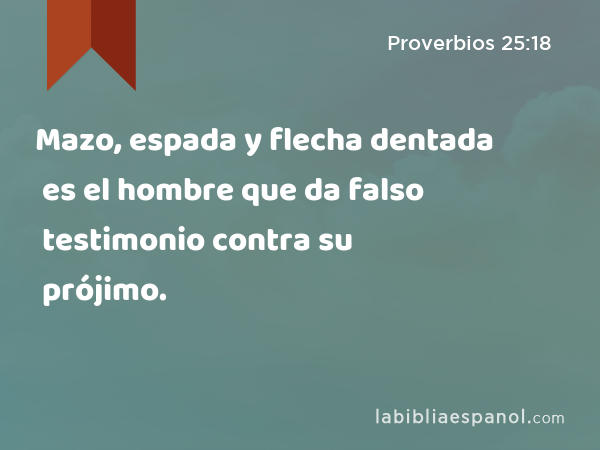 Mazo, espada y flecha dentada es el hombre que da falso testimonio contra su prójimo. - Proverbios 25:18