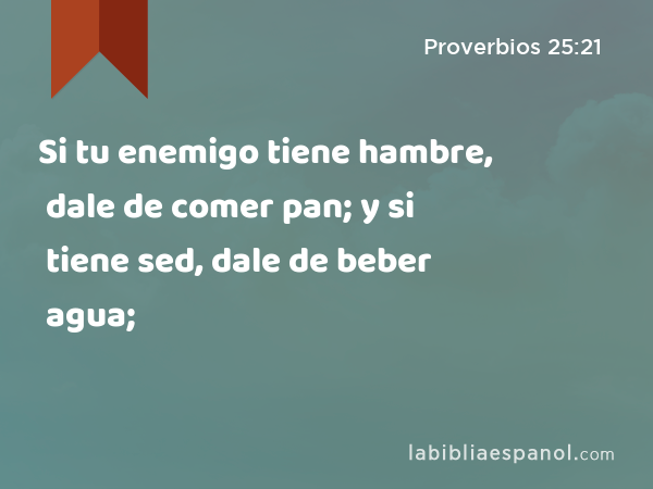 Si tu enemigo tiene hambre, dale de comer pan; y si tiene sed, dale de beber agua; - Proverbios 25:21