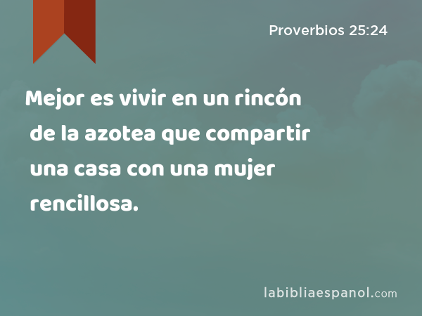 Mejor es vivir en un rincón de la azotea que compartir una casa con una mujer rencillosa. - Proverbios 25:24