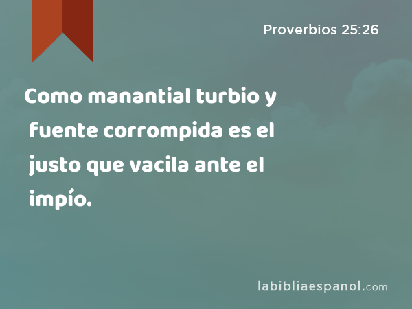 Como manantial turbio y fuente corrompida es el justo que vacila ante el impío. - Proverbios 25:26